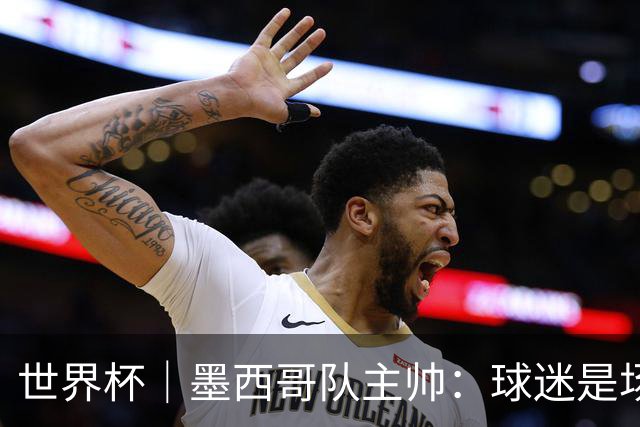 世界杯｜墨西哥队主帅：球迷是场上“第12人”