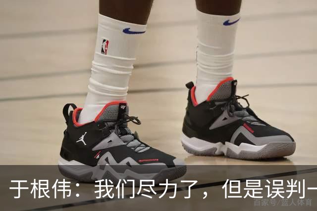 于根伟：我们尽力了，但是误判一直都在发生，我们肯定会进行申诉