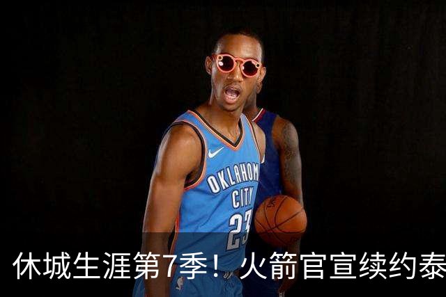 休城生涯第7季！火箭官宣续约泰特：杜兰特领军15+2阵容冲冠