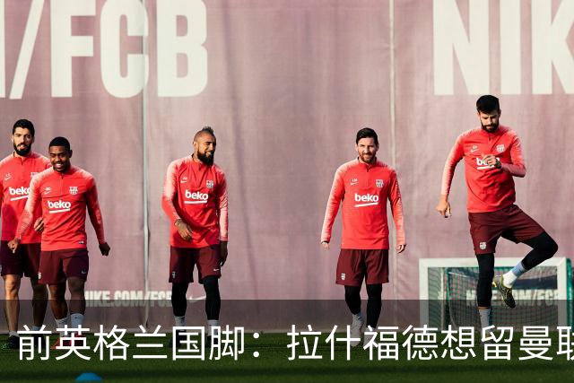 前英格兰国脚：拉什福德想留曼联必须发“重磅声明”，但只能当替补