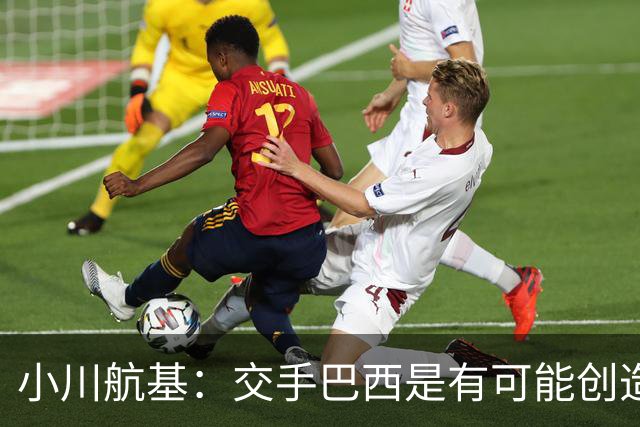 小川航基：交手巴西是有可能创造出机会的，接下来就看如何把握了