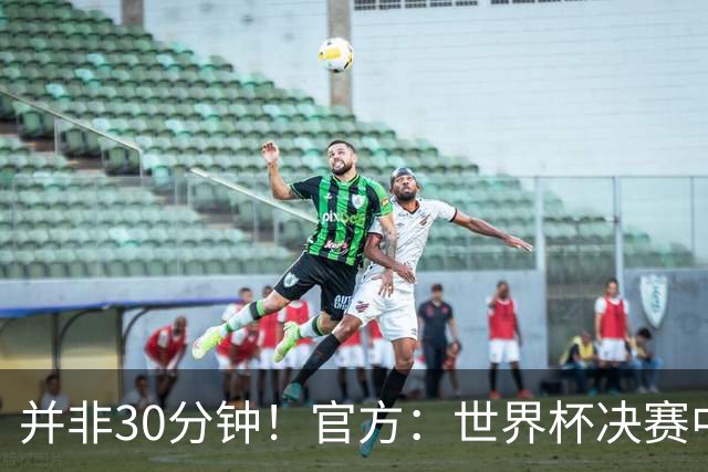 并非30分钟！官方：世界杯决赛中场休息17分钟，中场秀占11分钟