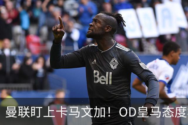 曼联盯上卡马文加！OD皇马态度松动，中场补强迎来重量级目标