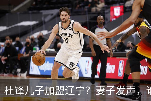 杜锋儿子加盟辽宁？妻子发声，谁注意妻子去向，计划曝光