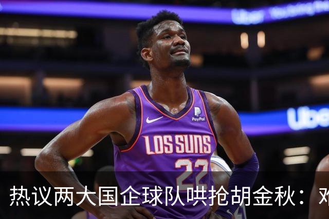 热议两大国企球队哄抢胡金秋：难以一人一城球迷猜测“价高者得”
