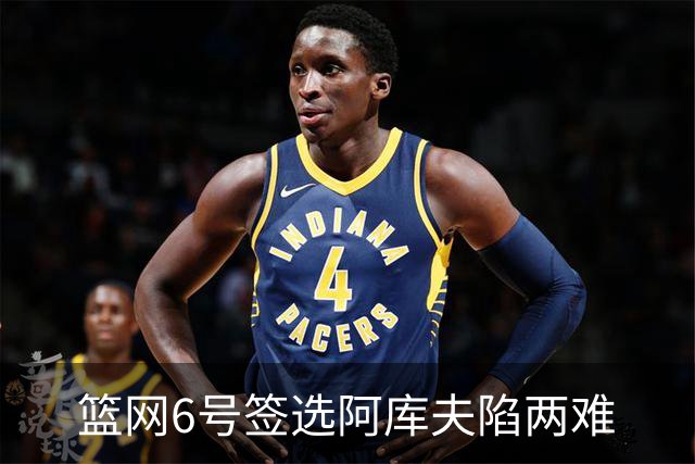 篮网6号签选阿库夫陷两难