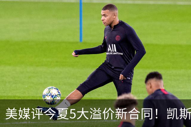 美媒评今夏5大溢价新合同！凯斯勒4年1.3亿排第2 吹杨2.12亿居首