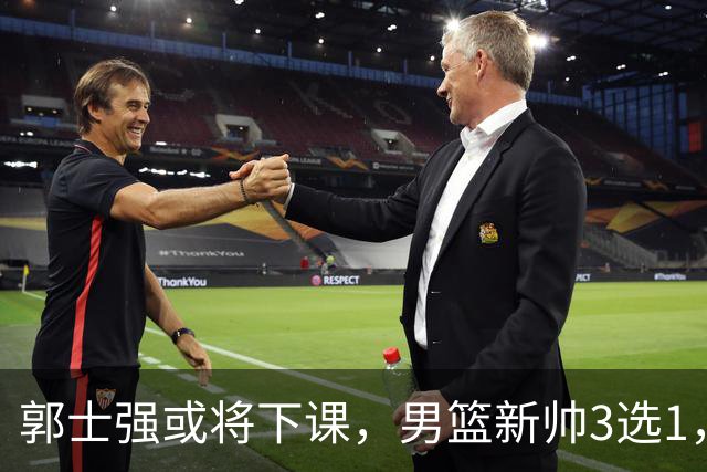郭士强或将下课，男篮新帅3选1，杨鸣在列，杜锋热门，从未输日本