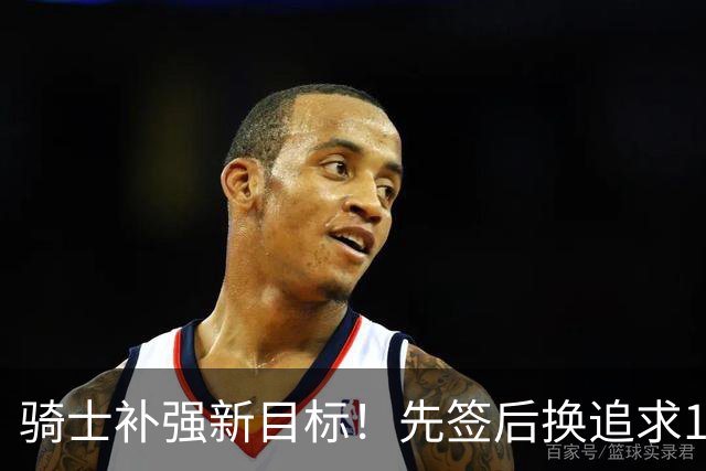 骑士补强新目标！先签后换追求14+5悍将，哈登签约仍需等待
