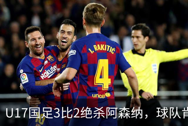 U17国足3比2绝杀阿森纳，球队肯定明日之星锻炼价值